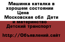 Машинка каталка в хорошем состоянии › Цена ­ 1 300 - Московская обл. Дети и материнство » Детский транспорт   